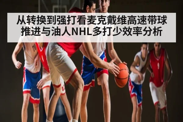 从转换到强打看麦克戴维高速带球推进与油人NHL多打少效率分析