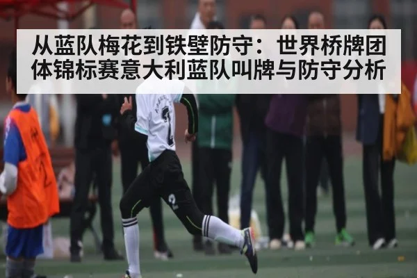 从蓝队梅花到铁壁防守：世界桥牌团体锦标赛意大利蓝队叫牌与防守分析
