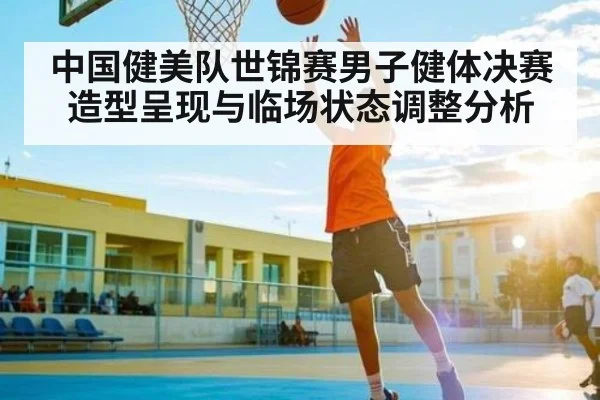 中国健美队世锦赛男子健体决赛造型呈现与临场状态调整分析